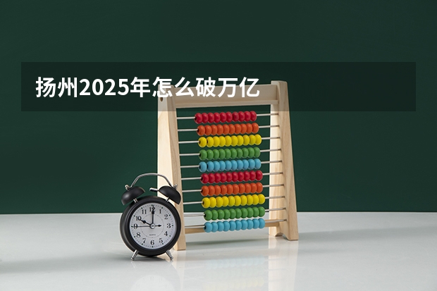 扬州2025年怎么破万亿