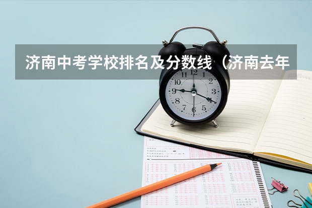 济南中考学校排名及分数线（济南去年中考各学校录取分数线）