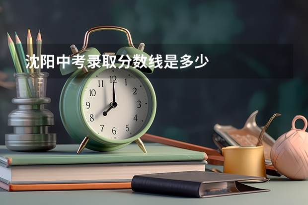 沈阳中考录取分数线是多少