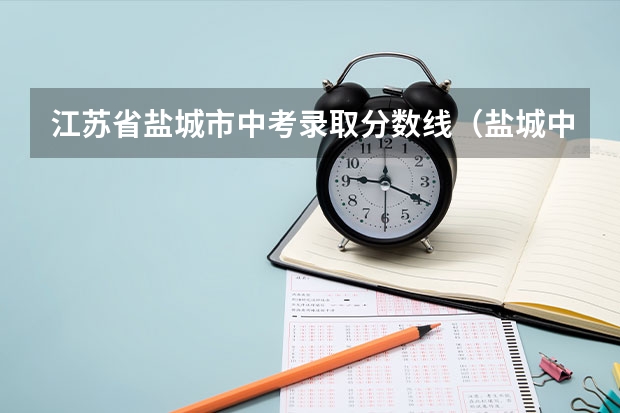 江苏省盐城市中考录取分数线(盐城中考分数线公布)