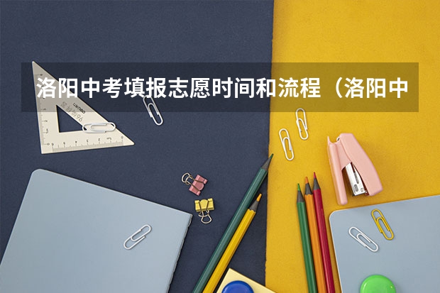 洛阳中考填报志愿时间和流程(洛阳中考录取分数线最新公布)