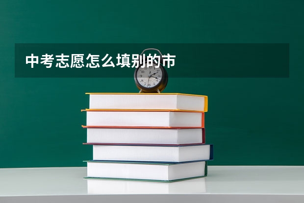 中考志愿怎么填别的市