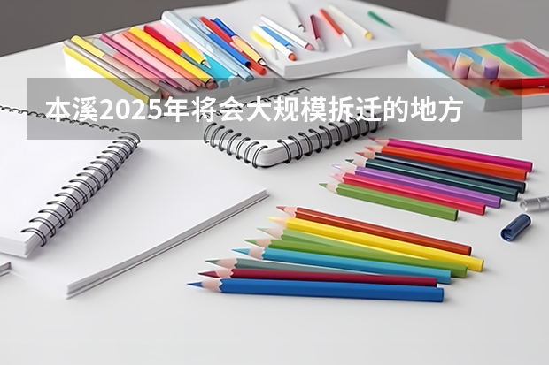本溪2025年将会大规模拆迁的地方都有哪些？