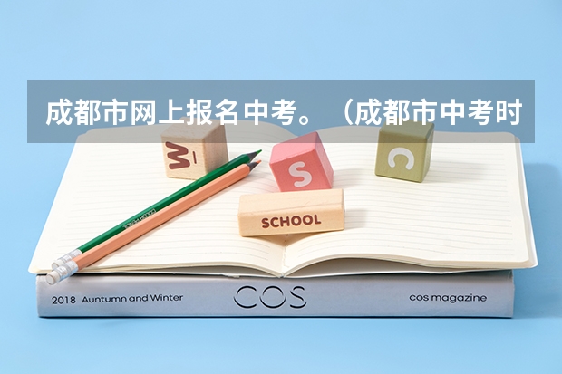 成都市网上报名中考。（成都市中考时间）