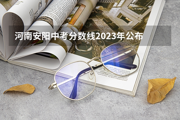 河南安阳中考分数线2023年公布 安阳市2023中考分数线