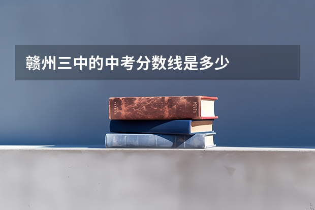 赣州三中的中考分数线是多少