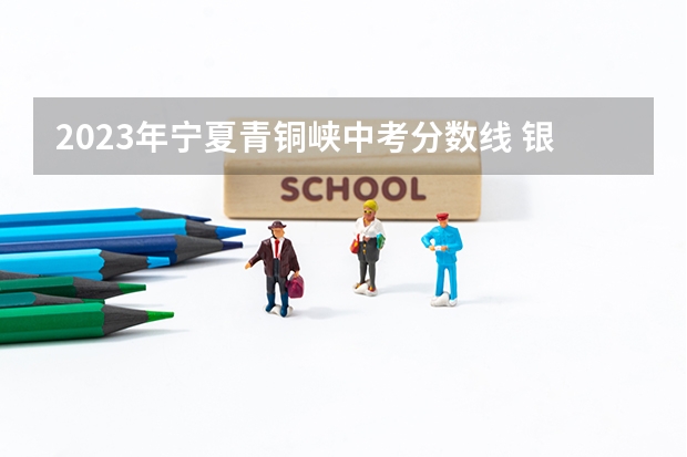 2023年宁夏青铜峡中考分数线 银川市三区中考招生录取有两处变化