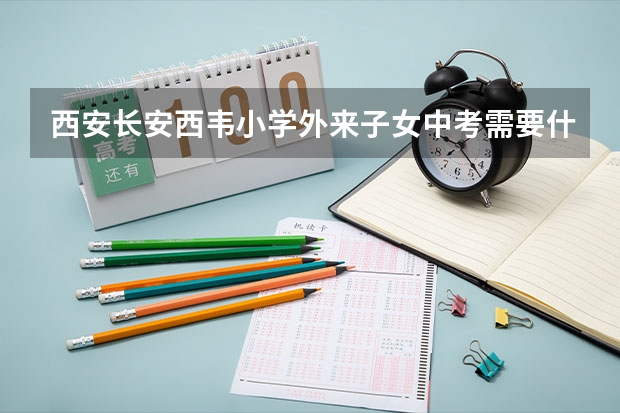 西安长安西韦小学外来子女中考需要什么手续