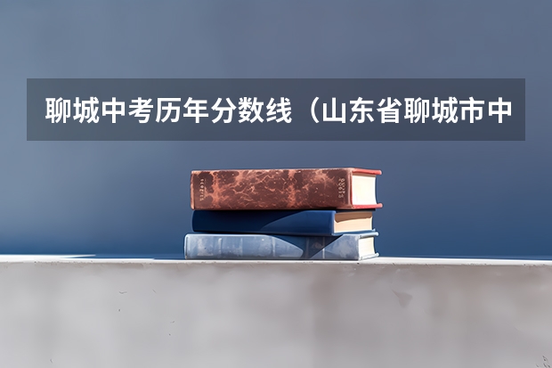 聊城中考历年分数线（山东省聊城市中考分数线）