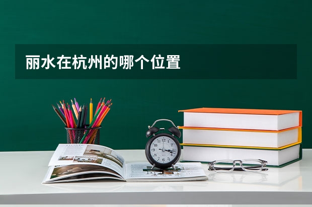 丽水在杭州的哪个位置