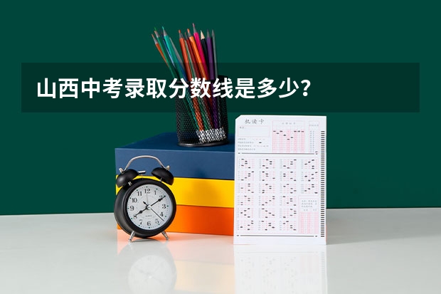 山西中考录取分数线是多少？