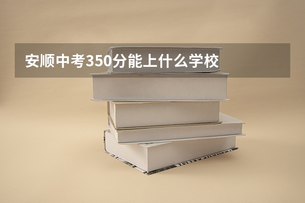 安顺中考350分能上什么学校