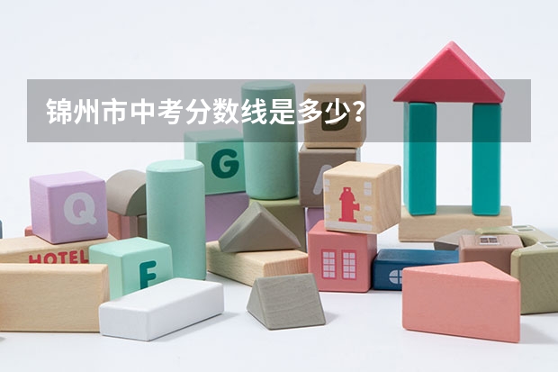 锦州市中考分数线是多少？