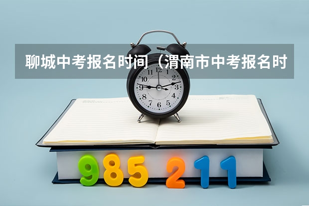 聊城中考报名时间（渭南市中考报名时间）