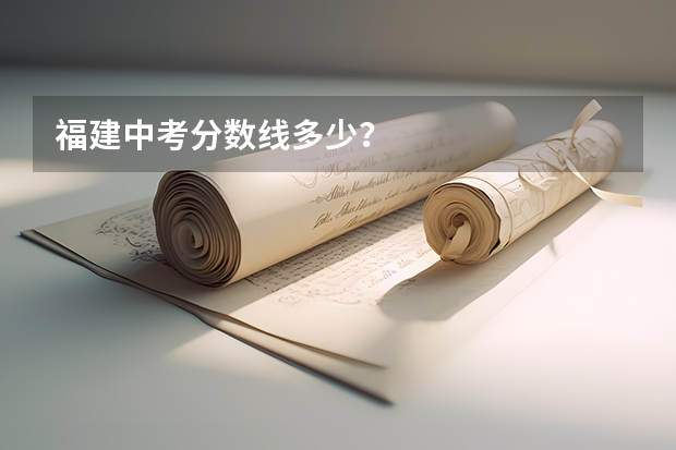 福建中考分数线多少？