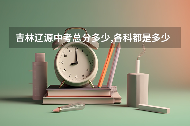 吉林辽源中考总分多少,各科都是多少分?