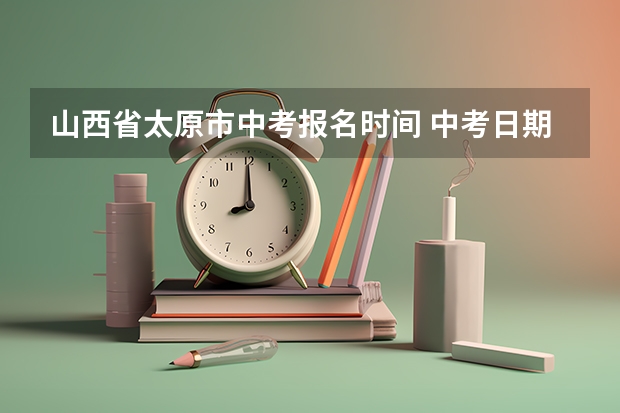 山西省太原市中考报名时间 中考日期是几号山西