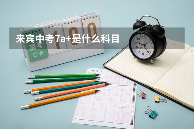 来宾中考7a+是什么科目
