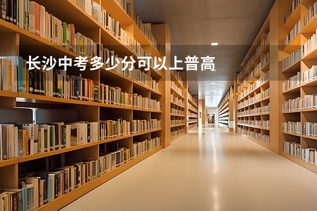 长沙中考多少分可以上普高