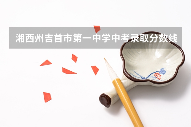 湘西州吉首市第一中学中考录取分数线、我的考分是661，考的上一中吗