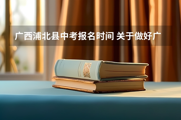 广西浦北县中考报名时间 关于做好广西钦州市普通高中招生志愿填报工作的通知