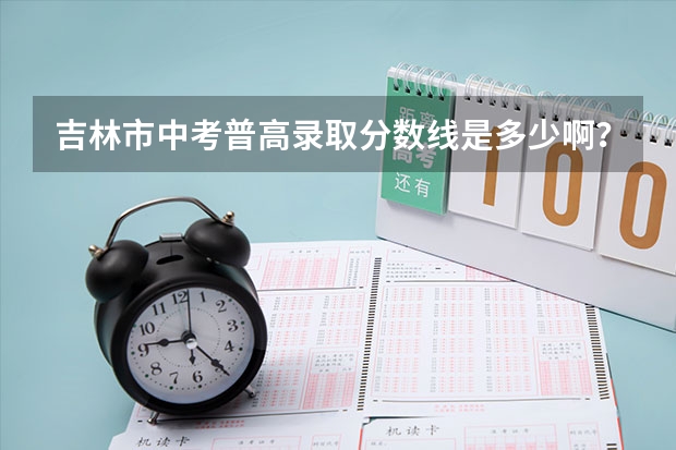 吉林市中考普高录取分数线是多少啊？