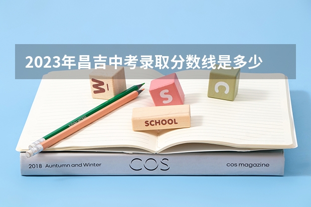 2023年昌吉中考录取分数线是多少分昌吉市第九中学录取分数线是多少？