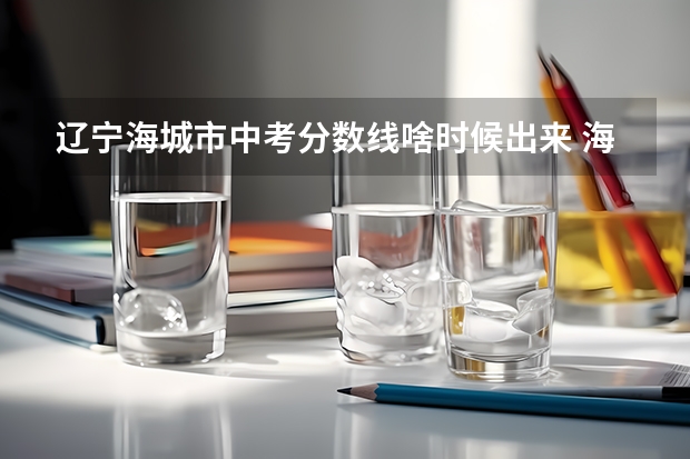 辽宁海城市中考分数线啥时候出来 海城中考分数线