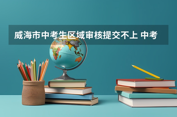 威海市中考生区域审核提交不上 中考是哪一天（中考是哪一天安徽）