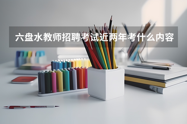 六盘水教师招聘考试近两年考什么内容和考试时间？