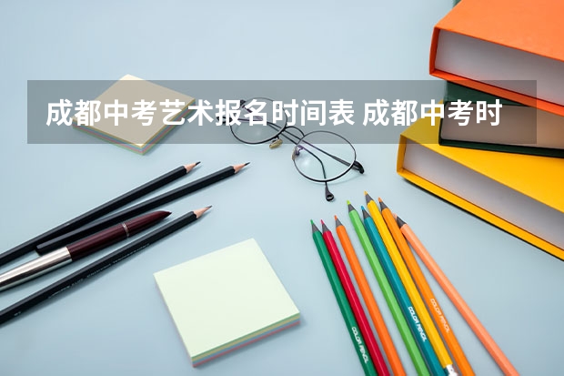 成都中考艺术报名时间表 成都中考时间时间表
