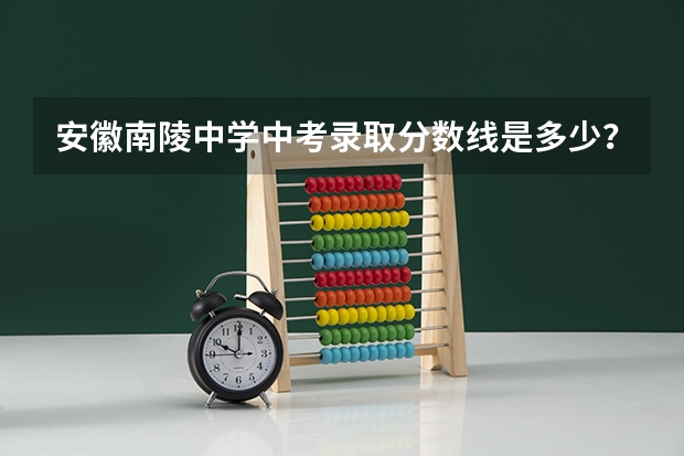安徽南陵中学中考录取分数线是多少？