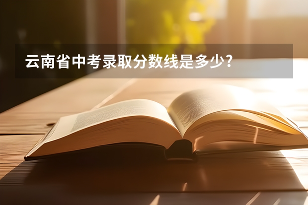 云南省中考录取分数线是多少?