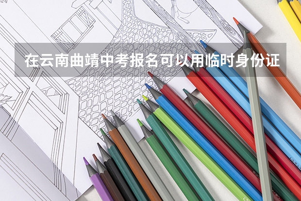 在云南曲靖中考报名可以用临时身份证吗?急急急!