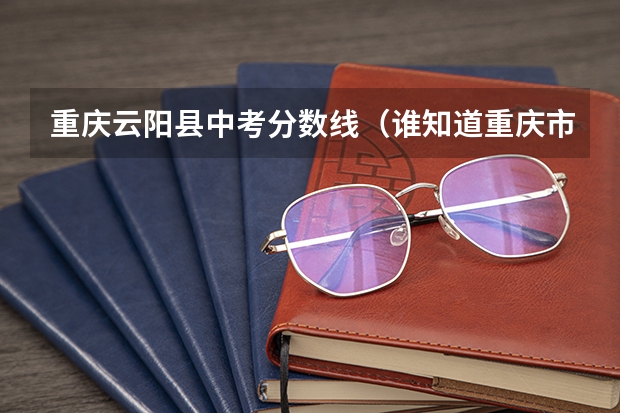 重庆云阳县中考分数线（谁知道重庆市云阳县的中考排名啊？）
