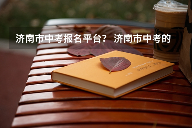 济南市中考报名平台？ 济南市中考的各科目考试的时间，各科目分值（等级）