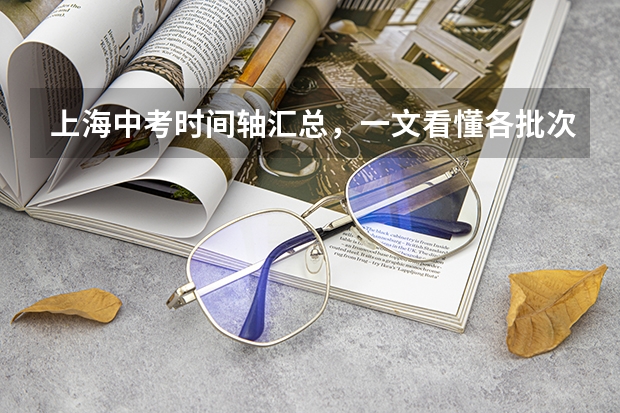 上海中考时间轴汇总，一文看懂各批次报名、考试时间！（上海中考报名时间）