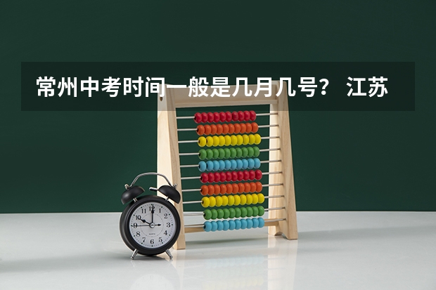 常州中考时间一般是几月几号？ 江苏常州中考录取时间表