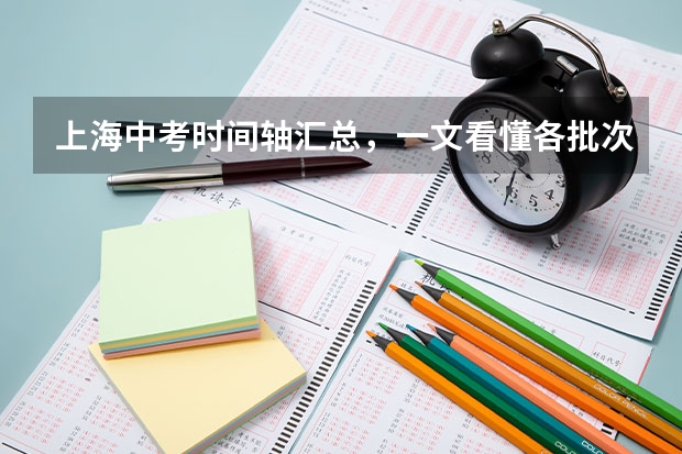 上海中考时间轴汇总，一文看懂各批次报名、考试时间！ 手把手教你完成上海中考自招报名！附部分学校自招简章汇总！