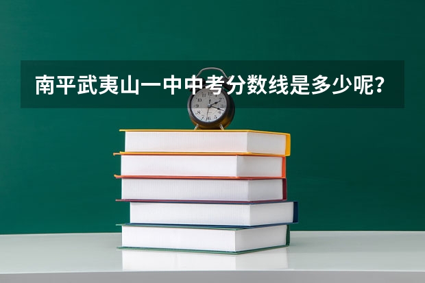 南平武夷山一中中考分数线是多少呢？