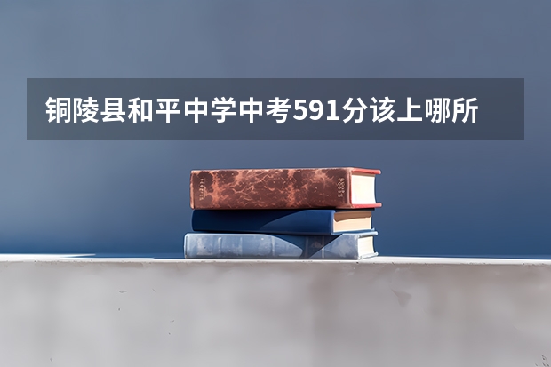 铜陵县和平中学中考591分该上哪所好高中 铜陵县三中中考录取分数线