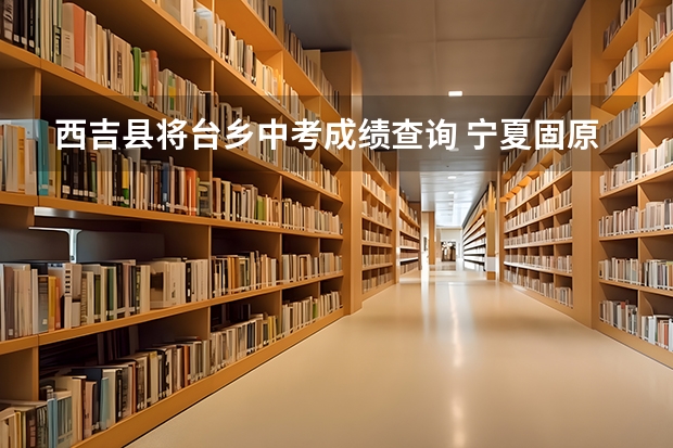 西吉县将台乡中考成绩查询 宁夏固原市西吉县中考分数线各个学校的