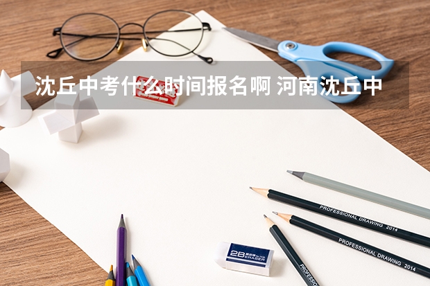沈丘中考什么时间报名啊 河南沈丘中考志愿是怎样的填报表