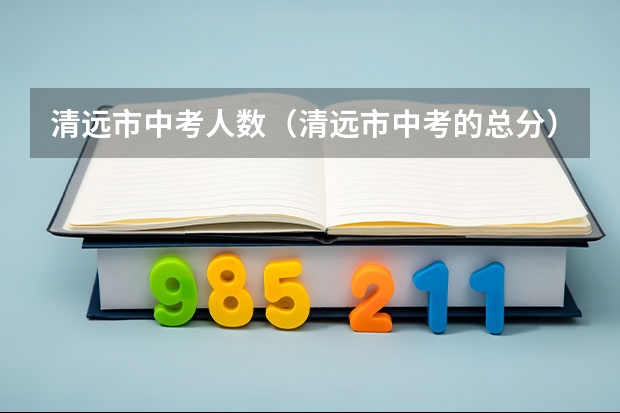 清远市中考人数（清远市中考的总分）