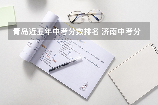 青岛近五年中考分数排名 济南中考分数线与录取线青岛中考最低几分能考上高中