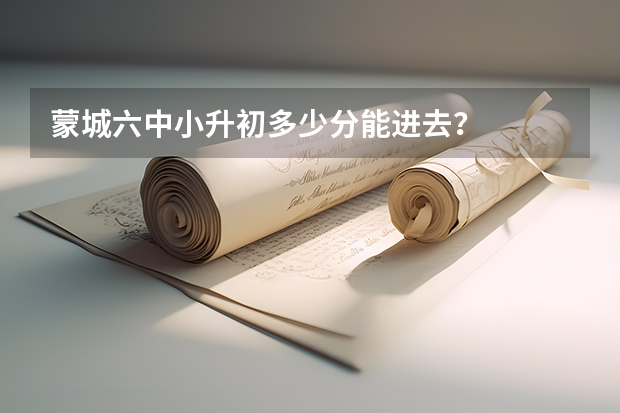 蒙城六中小升初多少分能进去？