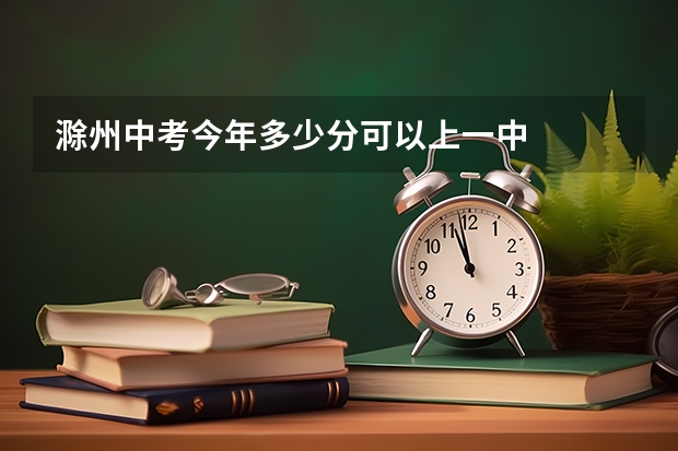 滁州中考今年多少分可以上一中