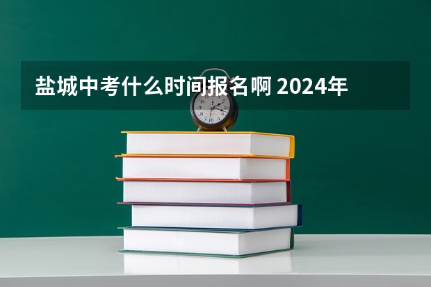 盐城中考什么时间报名啊 2024年江苏盐城中考时间安排表 6月16日至18日