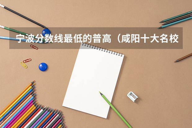 宁波分数线最低的普高（咸阳十大名校高中录分线）