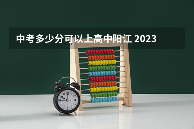 中考多少分可以上高中阳江 2023年阳江市中考分数线